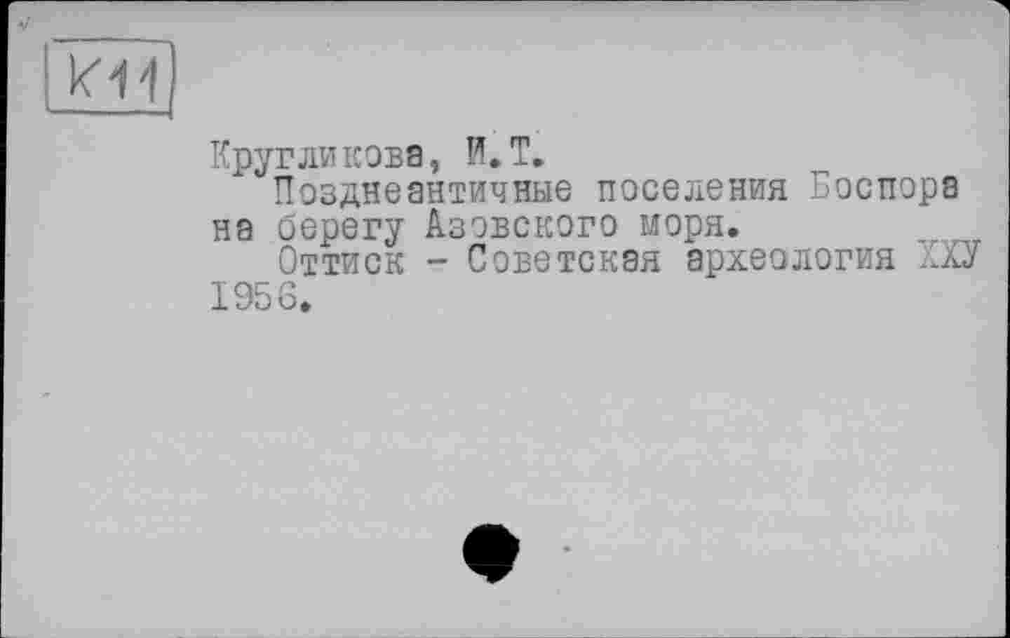 ﻿к я
Кругликова, И.Т.
Позднеантичные поселения Боспора на берегу Азовского моря.
Оттиск - Советская археология ХХУ 1956.